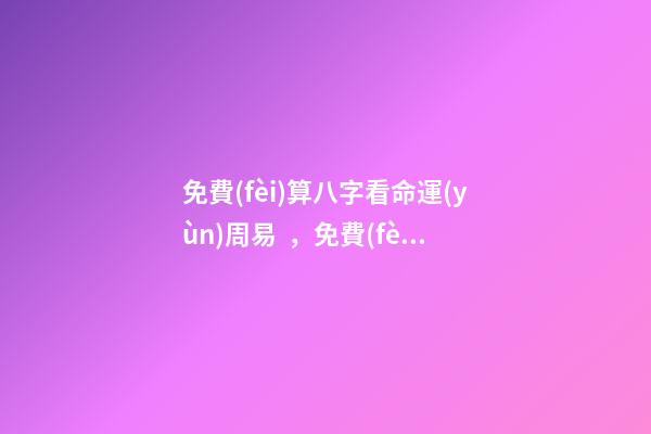 免費(fèi)算八字看命運(yùn)周易，免費(fèi)算八字看一生命運(yùn) 周易八字免費(fèi)，免費(fèi)測(cè)八字網(wǎng) 周易免費(fèi)測(cè)八字